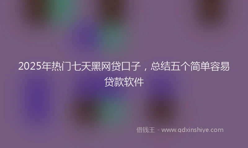 2025年热门七天黑网贷口子，总结五个简单容易贷款软件