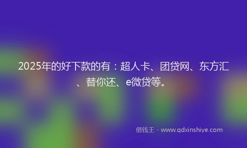 2025年的好下款的有：超人卡、团贷网、东方汇、替你还、e微贷等。