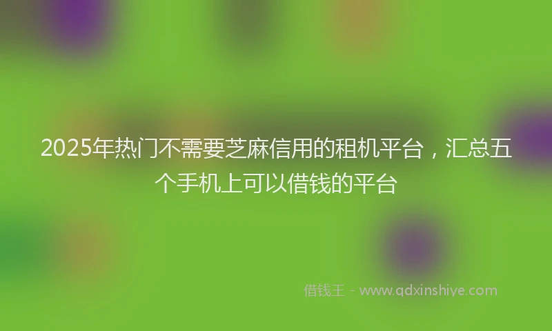 2025年热门不需要芝麻信用的租机平台，汇总五个手机上可以借钱的平台