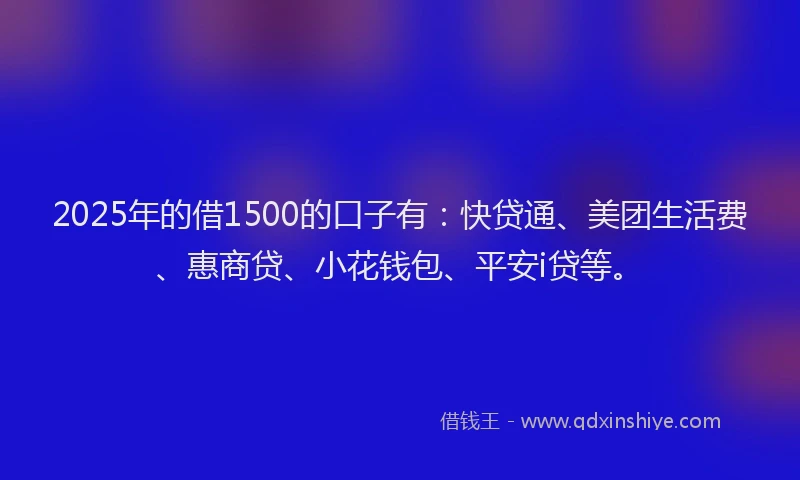 2025年的借1500的口子有：快贷通、美团生活费、惠商贷、小花钱包、平安i贷等。
