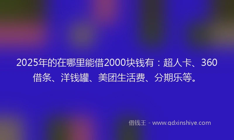 2025年的在哪里能借2000块钱有：超人卡、360借条、洋钱罐、美团生活费、分期乐等。