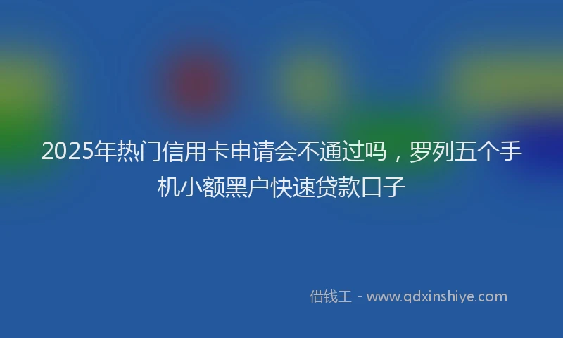 2025年热门信用卡申请会不通过吗，罗列五个手机小额黑户快速贷款口子