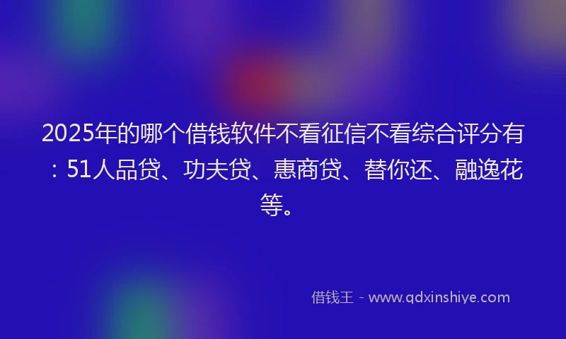 2025年的哪个借钱软件不看征信不看综合评分有：51人品贷、功夫贷、惠商贷、替你还、融逸花等。
