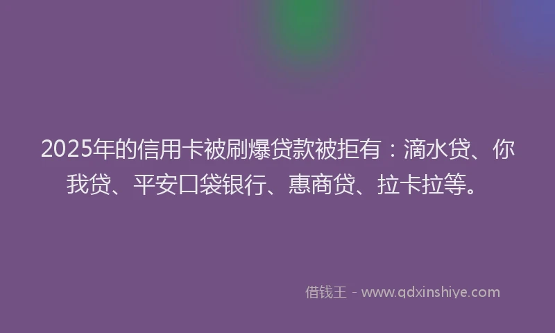 2025年的信用卡被刷爆贷款被拒有：滴水贷、你我贷、平安口袋银行、惠商贷、拉卡拉等。