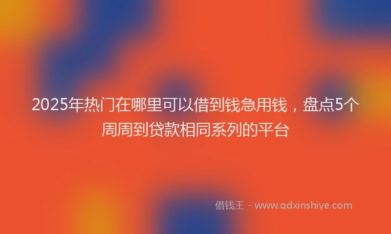 2025年热门在哪里可以借到钱急用钱，盘点5个周周到贷款相同系列的平台