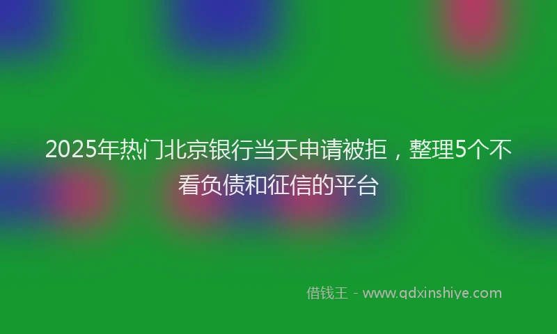 2025年热门北京银行当天申请被拒，整理5个不看负债和征信的平台