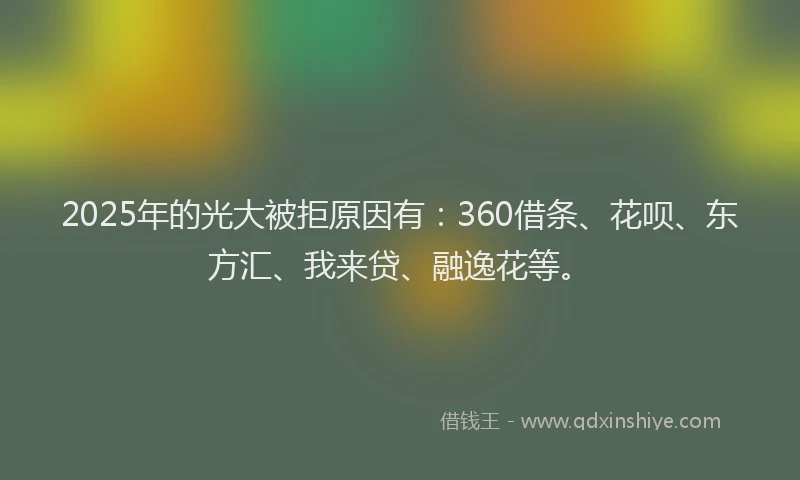 2025年的光大被拒原因有：360借条、花呗、东方汇、我来贷、融逸花等。