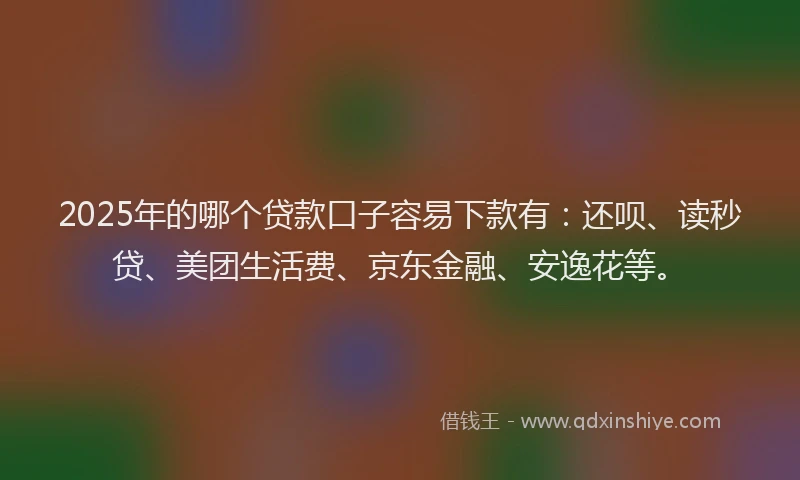 2025年的哪个贷款口子容易下款有：还呗、读秒贷、美团生活费、京东金融、安逸花等。