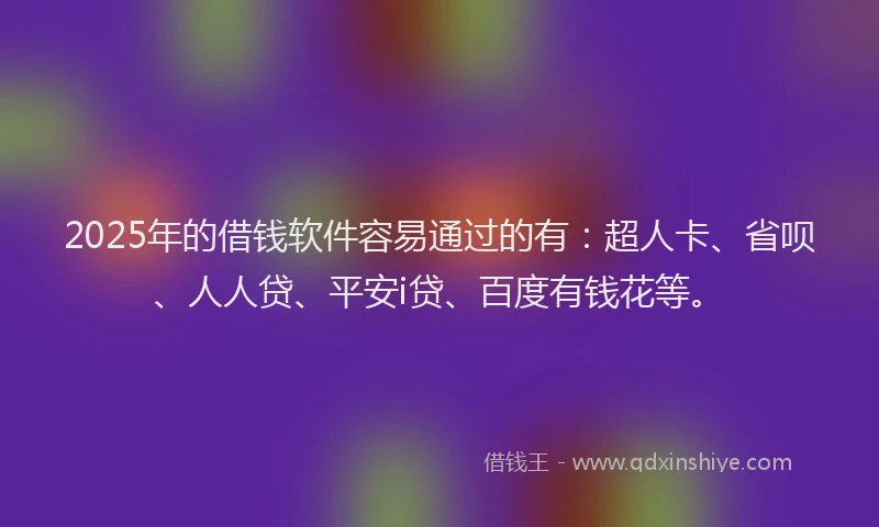 2025年的借钱软件容易通过的有：超人卡、省呗、人人贷、平安i贷、百度有钱花等。