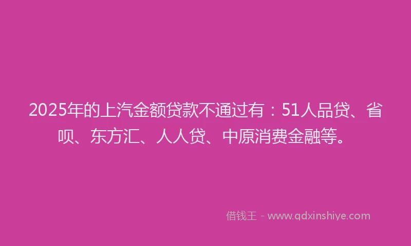 2025年的上汽金额贷款不通过有：51人品贷、省呗、东方汇、人人贷、中原消费金融等。