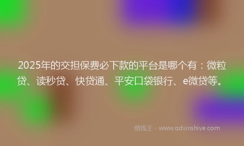 2025年的交担保费必下款的平台是哪个有：微粒贷、读秒贷、快贷通、平安口袋银行、e微贷等。