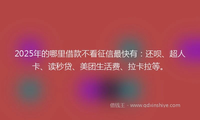 2025年的哪里借款不看征信最快有：还呗、超人卡、读秒贷、美团生活费、拉卡拉等。