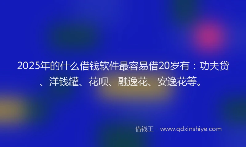 2025年的什么借钱软件最容易借20岁有：功夫贷、洋钱罐、花呗、融逸花、安逸花等。