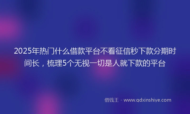 2025年热门什么借款平台不看征信秒下款分期时间长，梳理5个无视一切是人就下款的平台