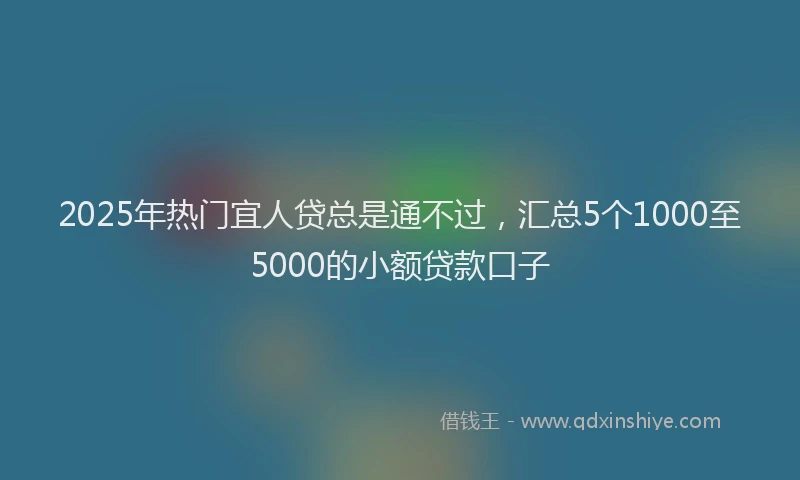 2025年热门宜人贷总是通不过，汇总5个1000至5000的小额贷款口子