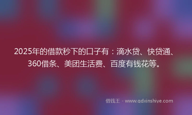 2025年的借款秒下的口子有：滴水贷、快贷通、360借条、美团生活费、百度有钱花等。