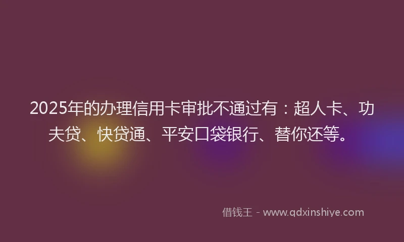 2025年的办理信用卡审批不通过有：超人卡、功夫贷、快贷通、平安口袋银行、替你还等。