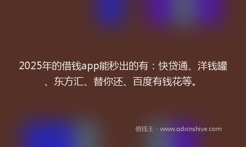 2025年的借钱app能秒出的有：快贷通、洋钱罐、东方汇、替你还、百度有钱花等。