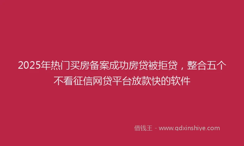 2025年热门买房备案成功房贷被拒贷，整合五个不看征信网贷平台放款快的软件