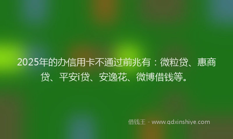 2025年的办信用卡不通过前兆有：微粒贷、惠商贷、平安i贷、安逸花、微博借钱等。