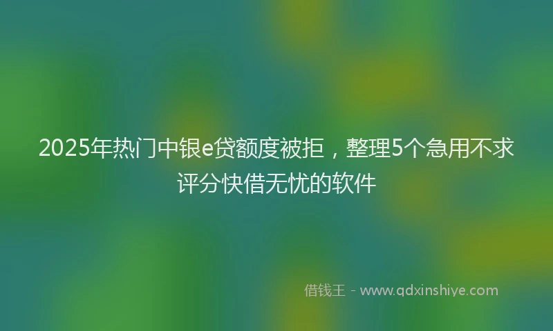 2025年热门中银e贷额度被拒，整理5个急用不求评分快借无忧的软件