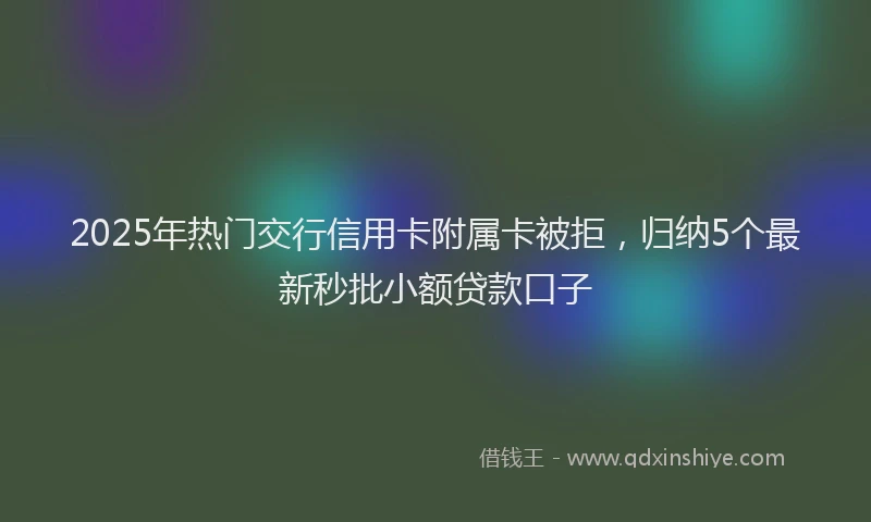 2025年热门交行信用卡附属卡被拒，归纳5个最新秒批小额贷款口子