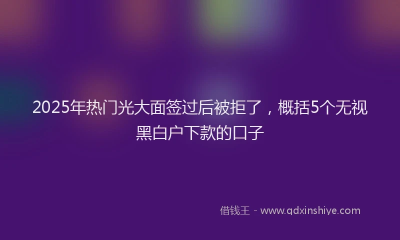 2025年热门光大面签过后被拒了，概括5个无视黑白户下款的口子
