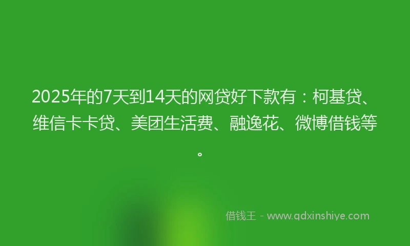 2025年的7天到14天的网贷好下款有：柯基贷、维信卡卡贷、美团生活费、融逸花、微博借钱等。