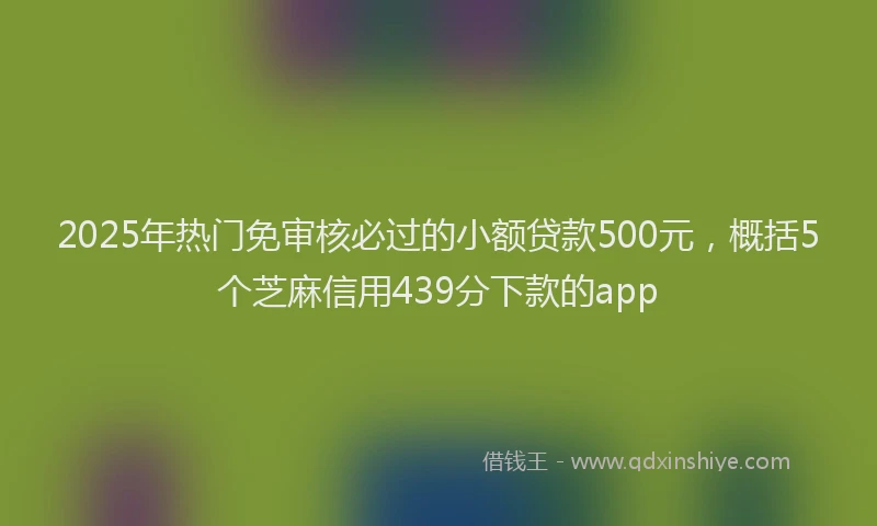 2025年热门免审核必过的小额贷款500元，概括5个芝麻信用439分下款的app