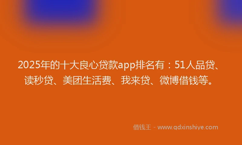 2025年的十大良心贷款app排名有：51人品贷、读秒贷、美团生活费、我来贷、微博借钱等。