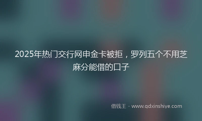 2025年热门交行网申金卡被拒，罗列五个不用芝麻分能借的口子