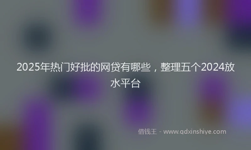 2025年热门好批的网贷有哪些，整理五个2024放水平台