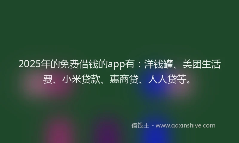 2025年的免费借钱的app有：洋钱罐、美团生活费、小米贷款、惠商贷、人人贷等。