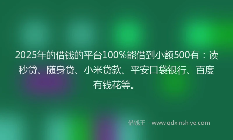 2025年的借钱的平台100%能借到小额500有：读秒贷、随身贷、小米贷款、平安口袋银行、百度有钱花等。