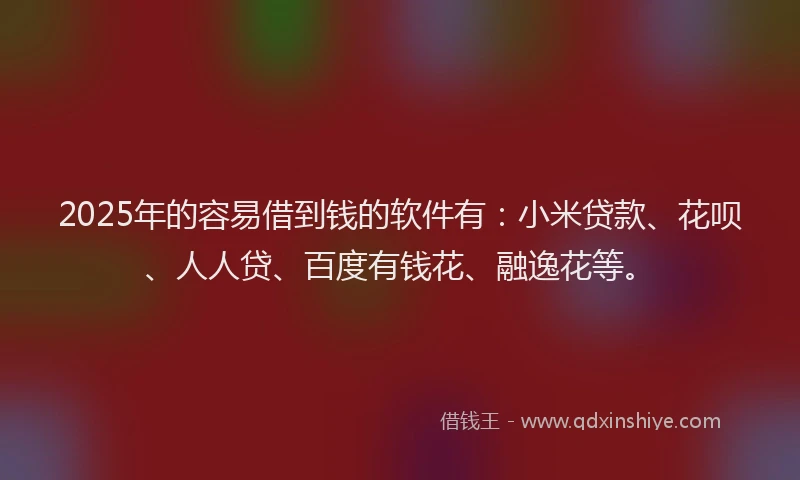 2025年的容易借到钱的软件有：小米贷款、花呗、人人贷、百度有钱花、融逸花等。