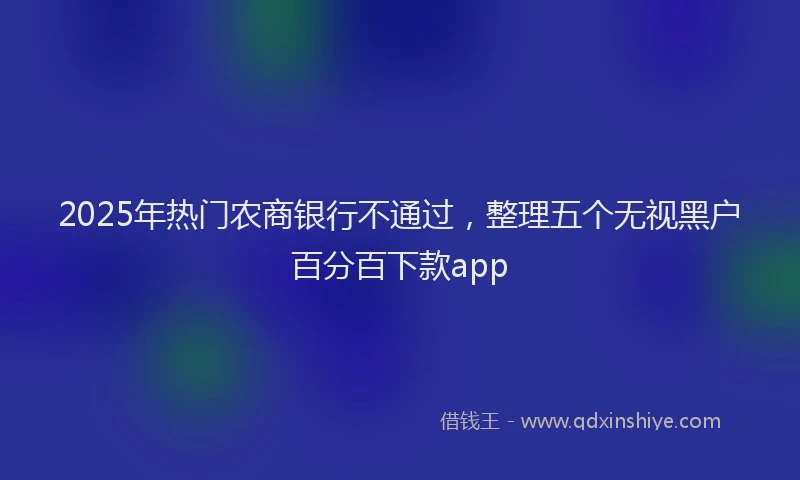 2025年热门农商银行不通过，整理五个无视黑户百分百下款app
