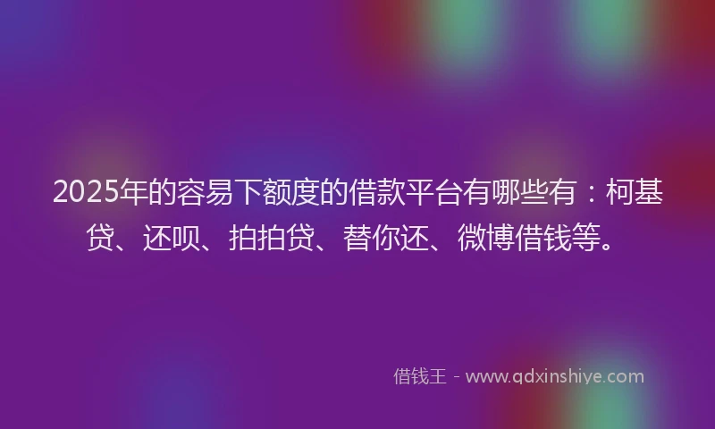 2025年的容易下额度的借款平台有哪些有：柯基贷、还呗、拍拍贷、替你还、微博借钱等。