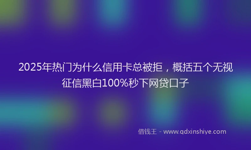 2025年热门为什么信用卡总被拒，概括五个无视征信黑白100%秒下网贷口子