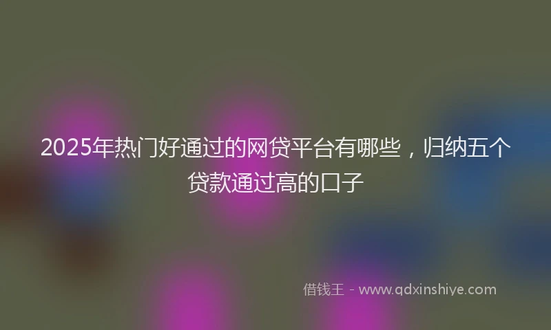 2025年热门好通过的网贷平台有哪些，归纳五个贷款通过高的口子