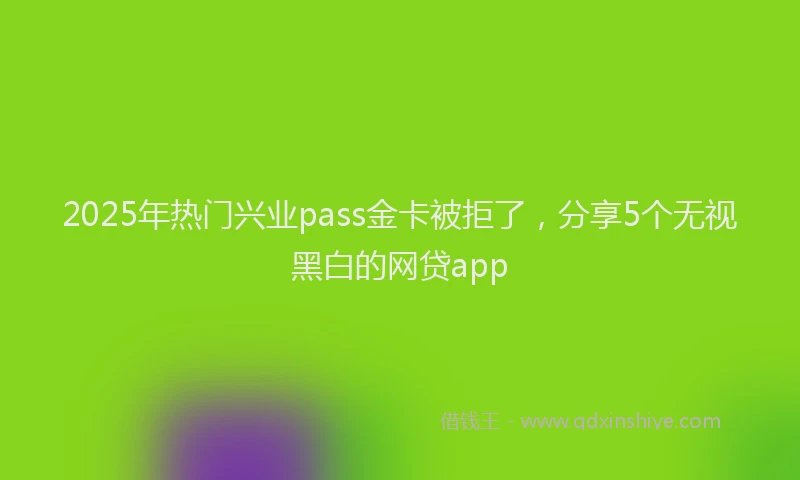 2025年热门兴业pass金卡被拒了，分享5个无视黑白的网贷app