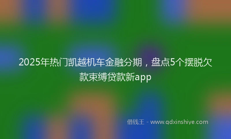 2025年热门凯越机车金融分期，盘点5个摆脱欠款束缚贷款新app