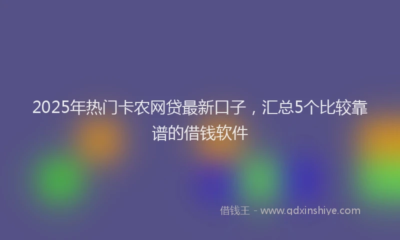 2025年热门卡农网贷最新口子，汇总5个比较靠谱的借钱软件