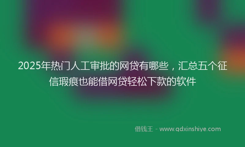 2025年热门人工审批的网贷有哪些，汇总五个征信瑕疵也能借网贷轻松下款的软件