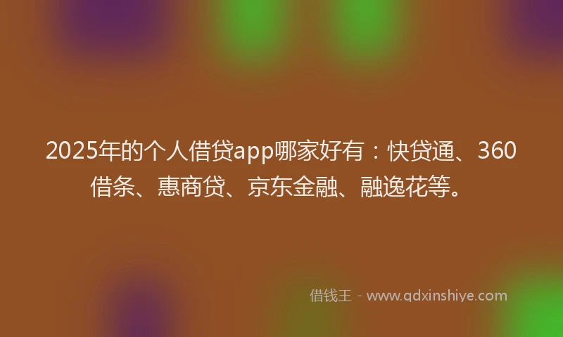 2025年的个人借贷app哪家好有：快贷通、360借条、惠商贷、京东金融、融逸花等。