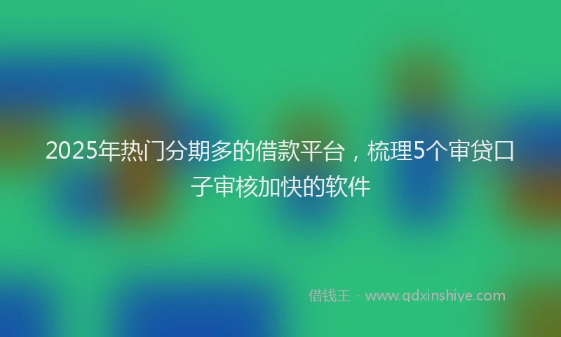 2025年热门分期多的借款平台，梳理5个审贷口子审核加快的软件