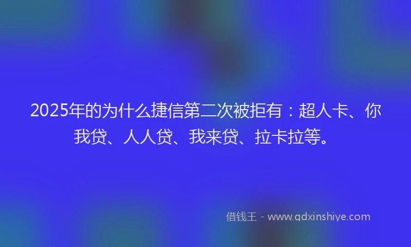 2025年的为什么捷信第二次被拒有：超人卡、你我贷、人人贷、我来贷、拉卡拉等。