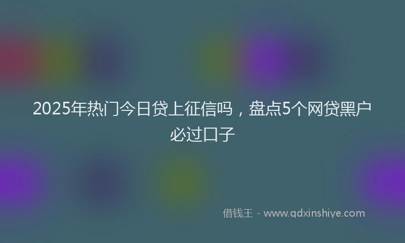 2025年热门今日贷上征信吗，盘点5个网贷黑户必过口子