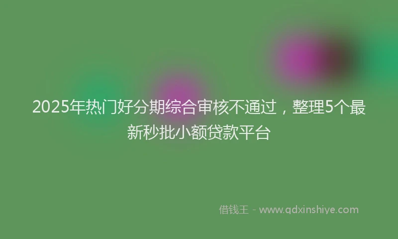 2025年热门好分期综合审核不通过，整理5个最新秒批小额贷款平台