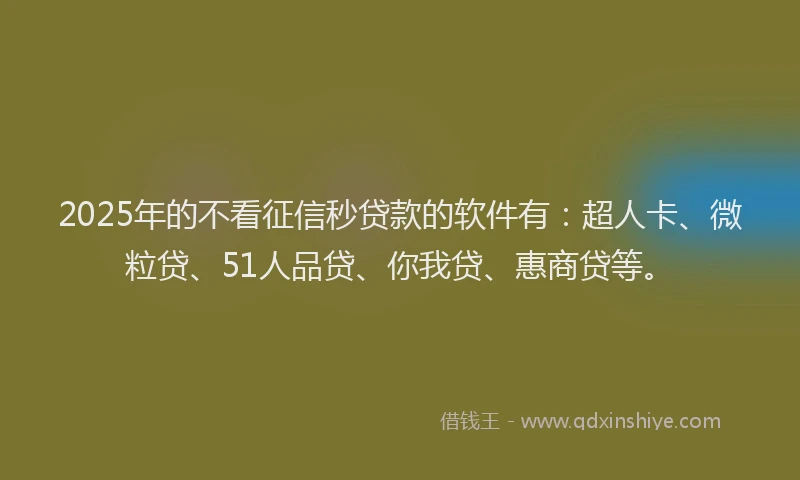 2025年的不看征信秒贷款的软件有：超人卡、微粒贷、51人品贷、你我贷、惠商贷等。