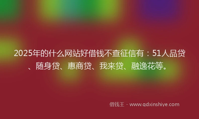 2025年的什么网站好借钱不查征信有：51人品贷、随身贷、惠商贷、我来贷、融逸花等。